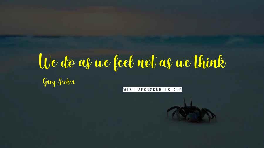 Greg Secker Quotes: We do as we feel not as we think