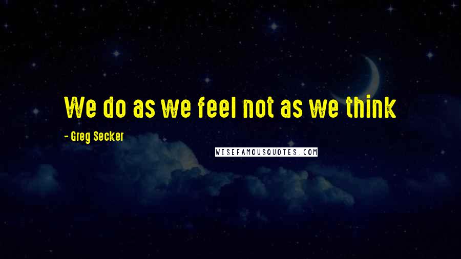 Greg Secker Quotes: We do as we feel not as we think