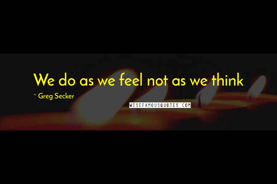 Greg Secker Quotes: We do as we feel not as we think