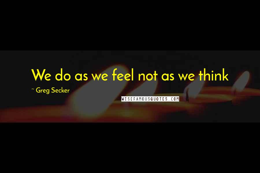 Greg Secker Quotes: We do as we feel not as we think