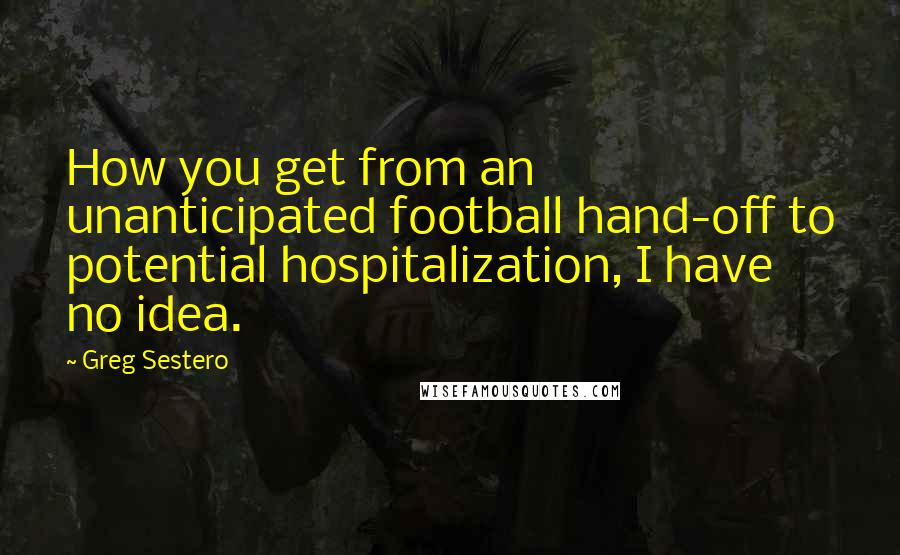 Greg Sestero Quotes: How you get from an unanticipated football hand-off to potential hospitalization, I have no idea.