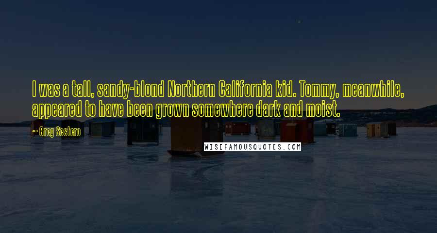 Greg Sestero Quotes: I was a tall, sandy-blond Northern California kid. Tommy, meanwhile, appeared to have been grown somewhere dark and moist.