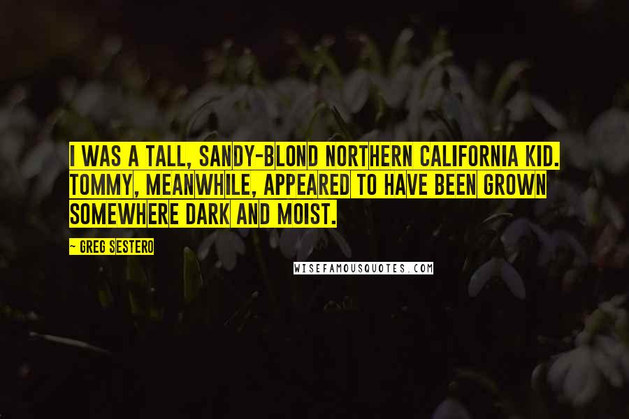 Greg Sestero Quotes: I was a tall, sandy-blond Northern California kid. Tommy, meanwhile, appeared to have been grown somewhere dark and moist.