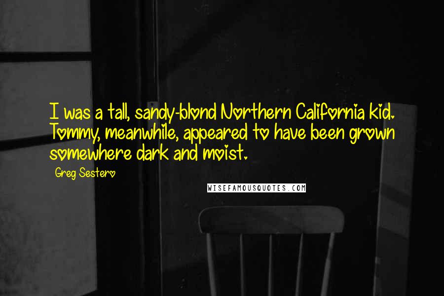 Greg Sestero Quotes: I was a tall, sandy-blond Northern California kid. Tommy, meanwhile, appeared to have been grown somewhere dark and moist.