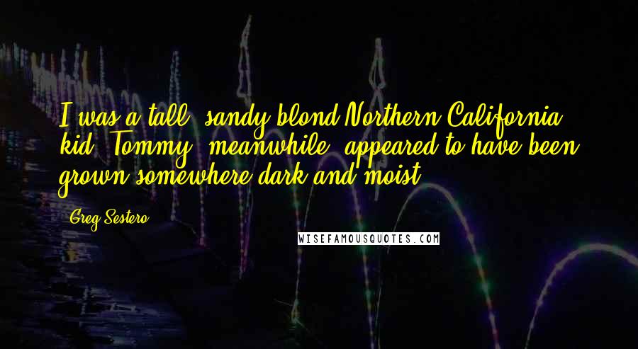 Greg Sestero Quotes: I was a tall, sandy-blond Northern California kid. Tommy, meanwhile, appeared to have been grown somewhere dark and moist.