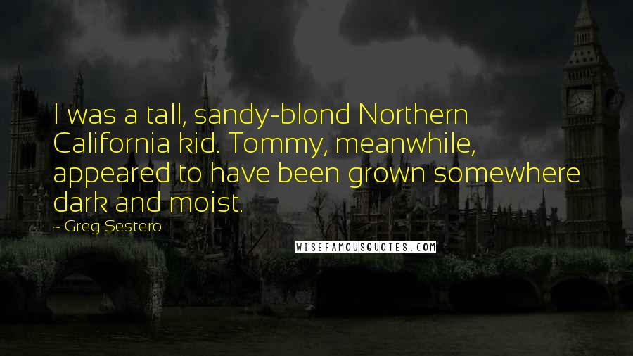 Greg Sestero Quotes: I was a tall, sandy-blond Northern California kid. Tommy, meanwhile, appeared to have been grown somewhere dark and moist.