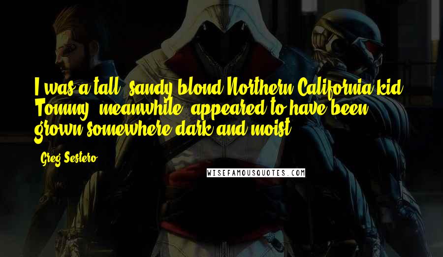 Greg Sestero Quotes: I was a tall, sandy-blond Northern California kid. Tommy, meanwhile, appeared to have been grown somewhere dark and moist.