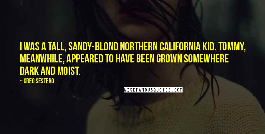 Greg Sestero Quotes: I was a tall, sandy-blond Northern California kid. Tommy, meanwhile, appeared to have been grown somewhere dark and moist.