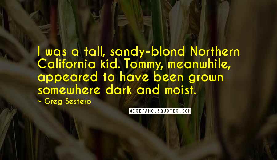 Greg Sestero Quotes: I was a tall, sandy-blond Northern California kid. Tommy, meanwhile, appeared to have been grown somewhere dark and moist.