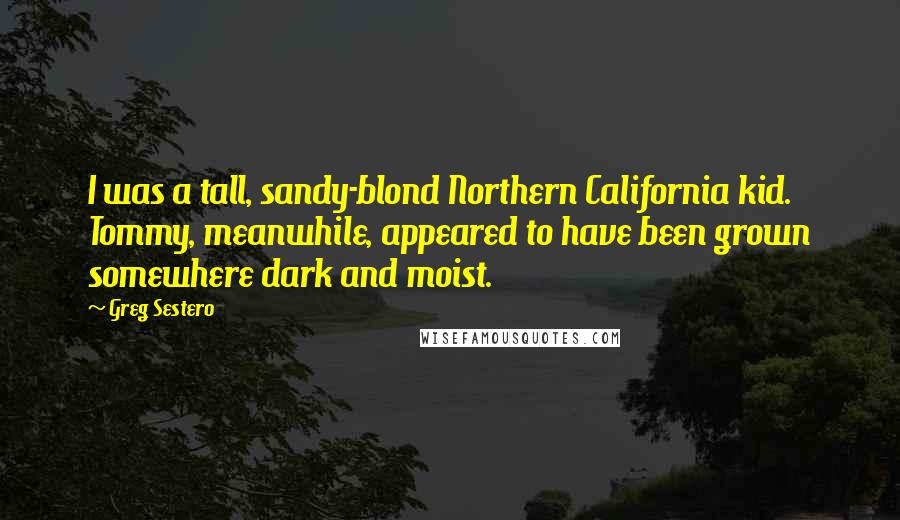 Greg Sestero Quotes: I was a tall, sandy-blond Northern California kid. Tommy, meanwhile, appeared to have been grown somewhere dark and moist.