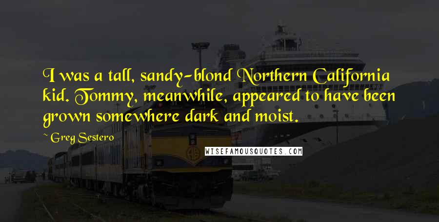 Greg Sestero Quotes: I was a tall, sandy-blond Northern California kid. Tommy, meanwhile, appeared to have been grown somewhere dark and moist.