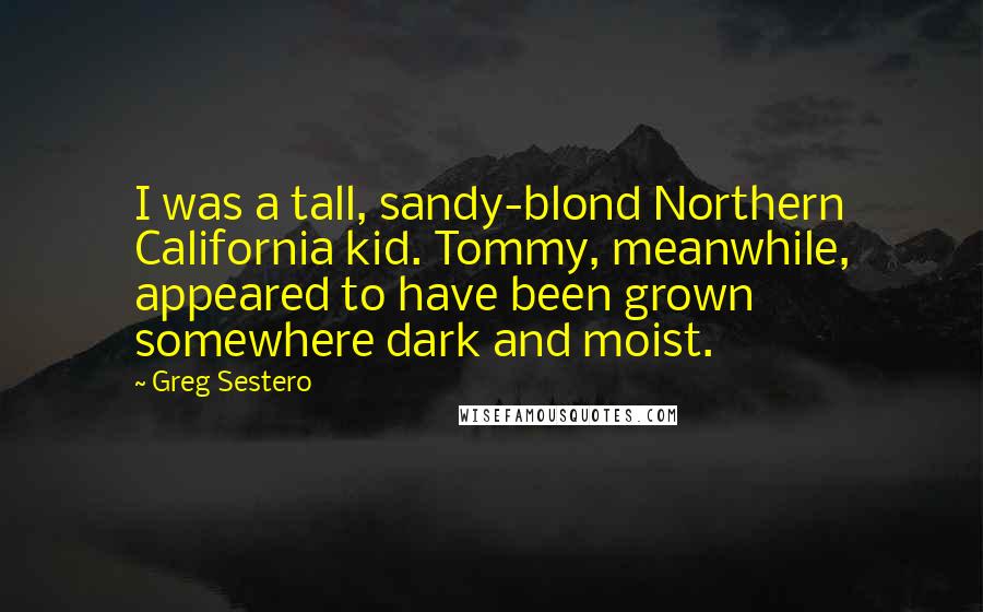 Greg Sestero Quotes: I was a tall, sandy-blond Northern California kid. Tommy, meanwhile, appeared to have been grown somewhere dark and moist.