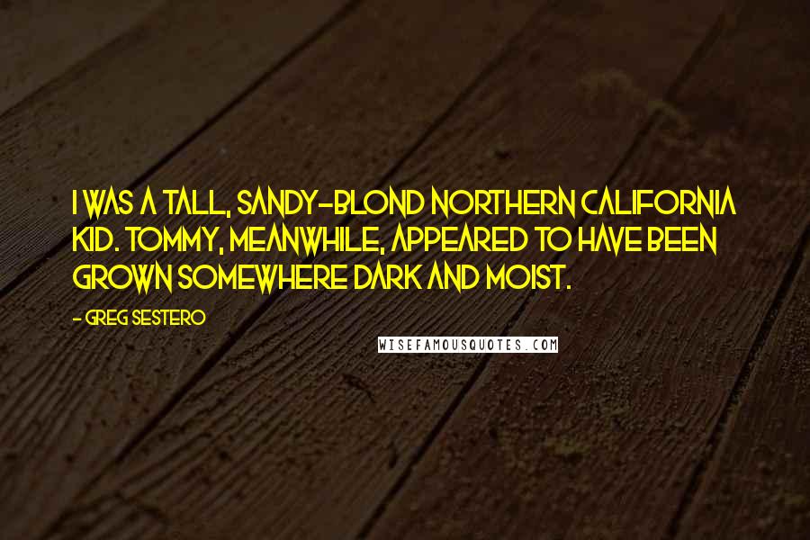 Greg Sestero Quotes: I was a tall, sandy-blond Northern California kid. Tommy, meanwhile, appeared to have been grown somewhere dark and moist.