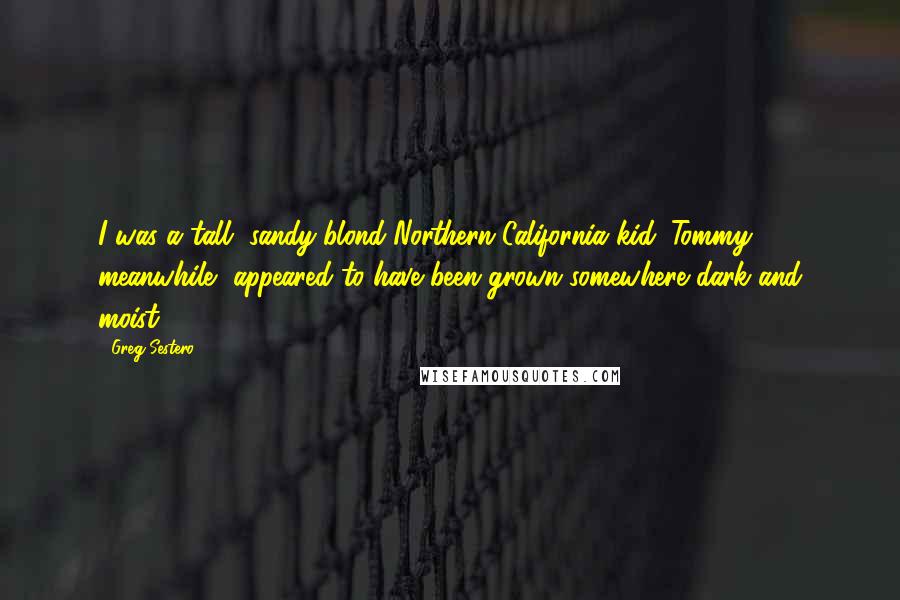 Greg Sestero Quotes: I was a tall, sandy-blond Northern California kid. Tommy, meanwhile, appeared to have been grown somewhere dark and moist.