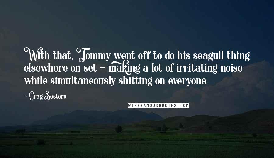 Greg Sestero Quotes: With that, Tommy went off to do his seagull thing elsewhere on set - making a lot of irritating noise while simultaneously shitting on everyone.