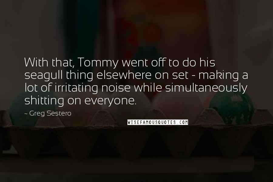 Greg Sestero Quotes: With that, Tommy went off to do his seagull thing elsewhere on set - making a lot of irritating noise while simultaneously shitting on everyone.