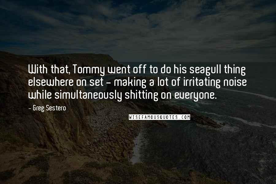 Greg Sestero Quotes: With that, Tommy went off to do his seagull thing elsewhere on set - making a lot of irritating noise while simultaneously shitting on everyone.