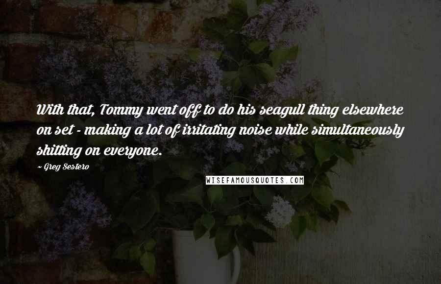 Greg Sestero Quotes: With that, Tommy went off to do his seagull thing elsewhere on set - making a lot of irritating noise while simultaneously shitting on everyone.