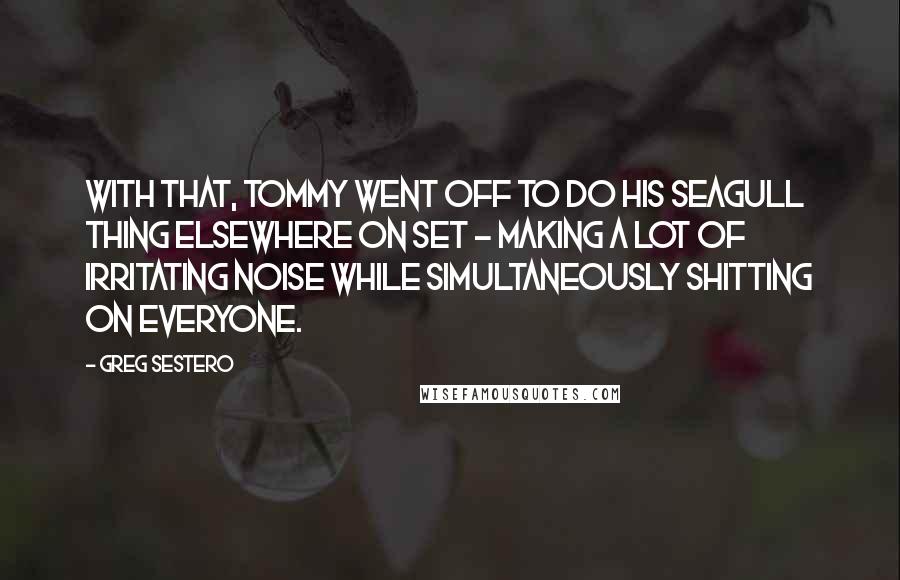 Greg Sestero Quotes: With that, Tommy went off to do his seagull thing elsewhere on set - making a lot of irritating noise while simultaneously shitting on everyone.