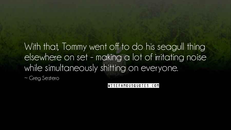 Greg Sestero Quotes: With that, Tommy went off to do his seagull thing elsewhere on set - making a lot of irritating noise while simultaneously shitting on everyone.