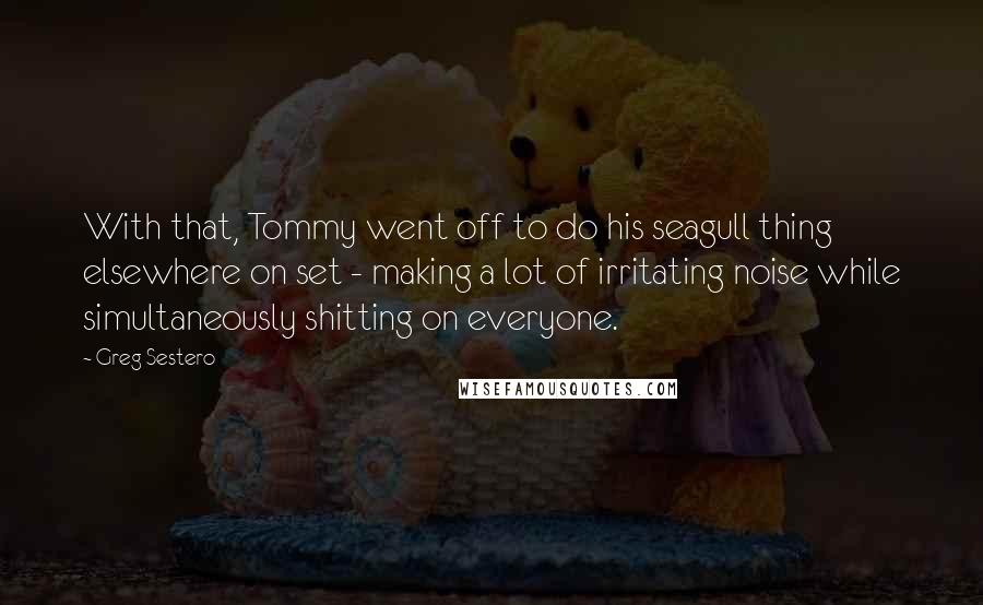 Greg Sestero Quotes: With that, Tommy went off to do his seagull thing elsewhere on set - making a lot of irritating noise while simultaneously shitting on everyone.