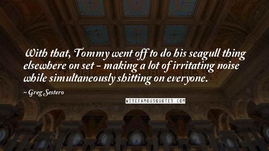 Greg Sestero Quotes: With that, Tommy went off to do his seagull thing elsewhere on set - making a lot of irritating noise while simultaneously shitting on everyone.