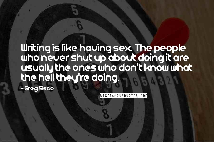 Greg Sisco Quotes: Writing is like having sex. The people who never shut up about doing it are usually the ones who don't know what the hell they're doing.