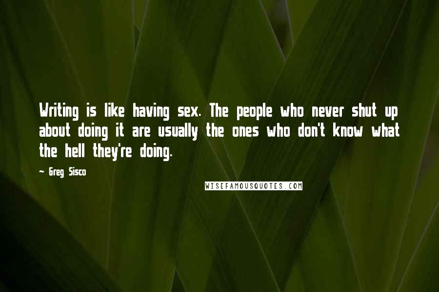 Greg Sisco Quotes: Writing is like having sex. The people who never shut up about doing it are usually the ones who don't know what the hell they're doing.