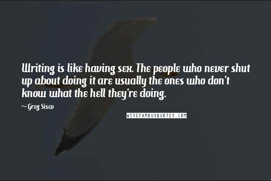 Greg Sisco Quotes: Writing is like having sex. The people who never shut up about doing it are usually the ones who don't know what the hell they're doing.