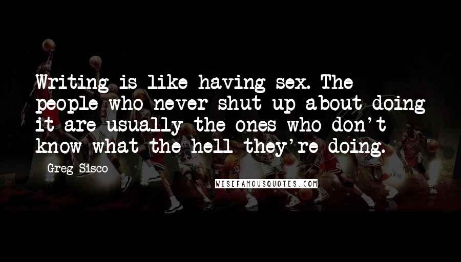 Greg Sisco Quotes: Writing is like having sex. The people who never shut up about doing it are usually the ones who don't know what the hell they're doing.