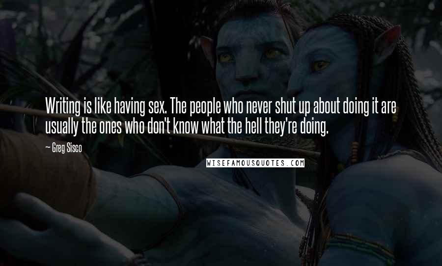 Greg Sisco Quotes: Writing is like having sex. The people who never shut up about doing it are usually the ones who don't know what the hell they're doing.