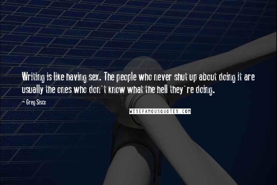 Greg Sisco Quotes: Writing is like having sex. The people who never shut up about doing it are usually the ones who don't know what the hell they're doing.