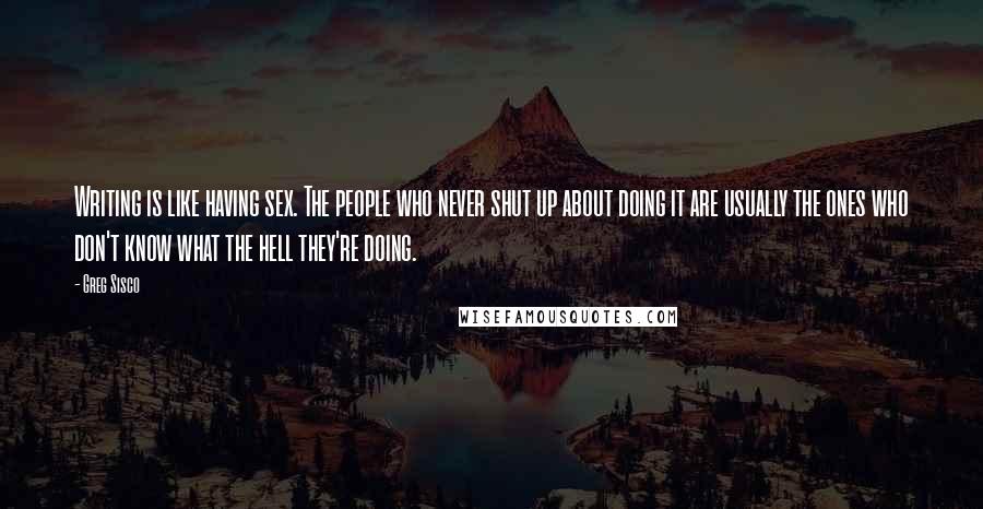 Greg Sisco Quotes: Writing is like having sex. The people who never shut up about doing it are usually the ones who don't know what the hell they're doing.