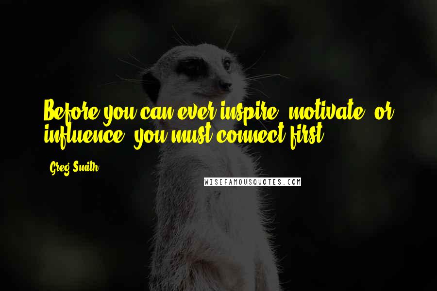 Greg Smith Quotes: Before you can ever inspire, motivate, or influence, you must connect first.