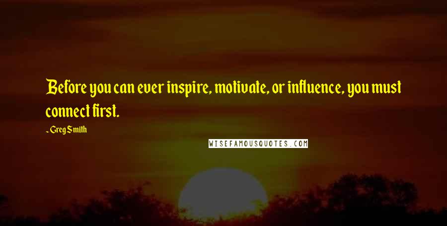 Greg Smith Quotes: Before you can ever inspire, motivate, or influence, you must connect first.