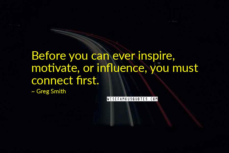 Greg Smith Quotes: Before you can ever inspire, motivate, or influence, you must connect first.