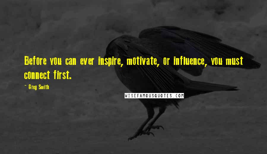 Greg Smith Quotes: Before you can ever inspire, motivate, or influence, you must connect first.
