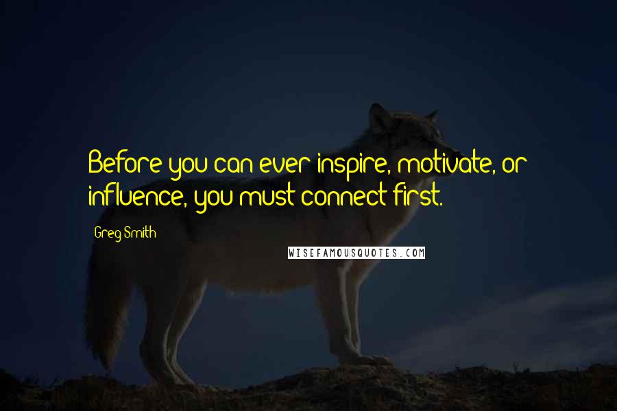 Greg Smith Quotes: Before you can ever inspire, motivate, or influence, you must connect first.