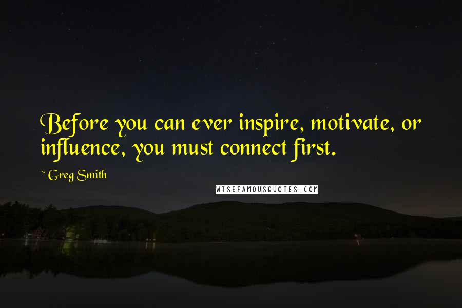 Greg Smith Quotes: Before you can ever inspire, motivate, or influence, you must connect first.