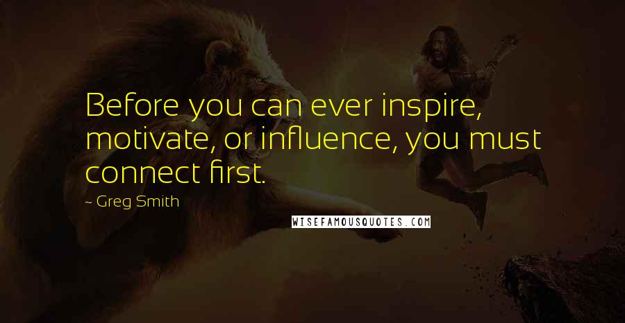 Greg Smith Quotes: Before you can ever inspire, motivate, or influence, you must connect first.