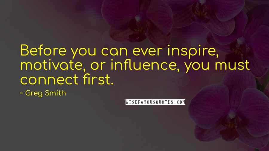 Greg Smith Quotes: Before you can ever inspire, motivate, or influence, you must connect first.