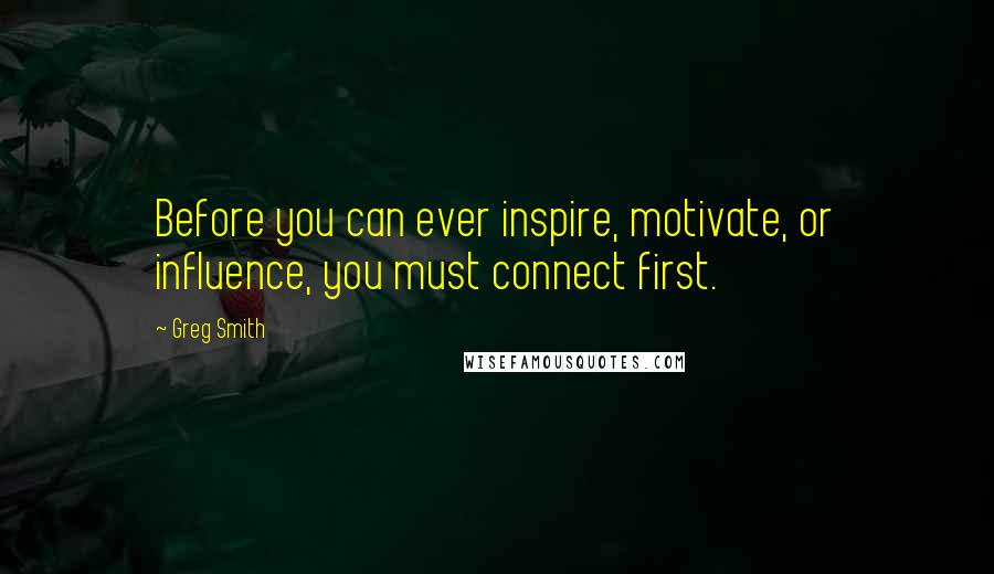 Greg Smith Quotes: Before you can ever inspire, motivate, or influence, you must connect first.