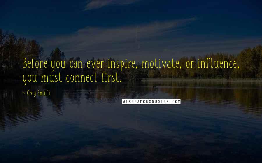Greg Smith Quotes: Before you can ever inspire, motivate, or influence, you must connect first.