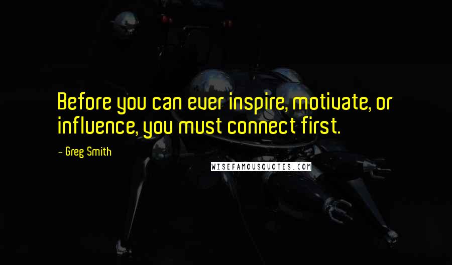 Greg Smith Quotes: Before you can ever inspire, motivate, or influence, you must connect first.