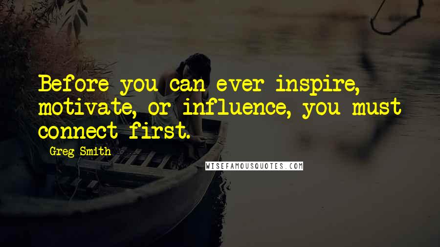 Greg Smith Quotes: Before you can ever inspire, motivate, or influence, you must connect first.