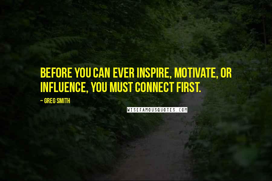Greg Smith Quotes: Before you can ever inspire, motivate, or influence, you must connect first.