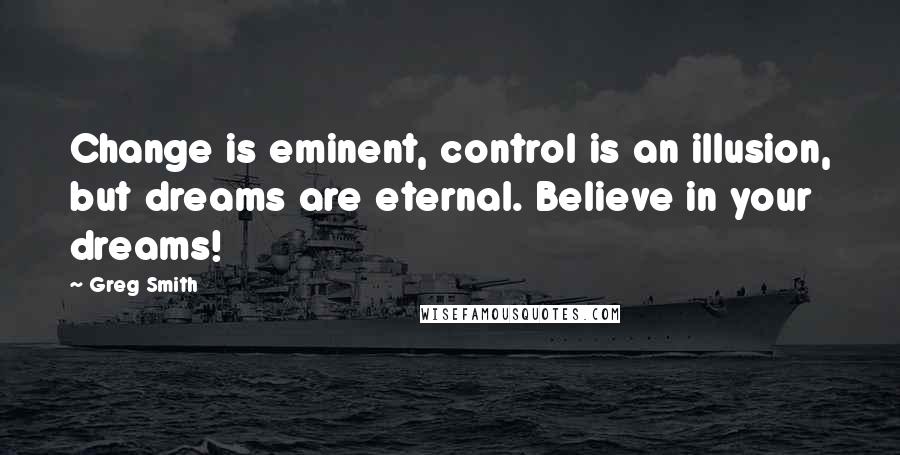 Greg Smith Quotes: Change is eminent, control is an illusion, but dreams are eternal. Believe in your dreams!