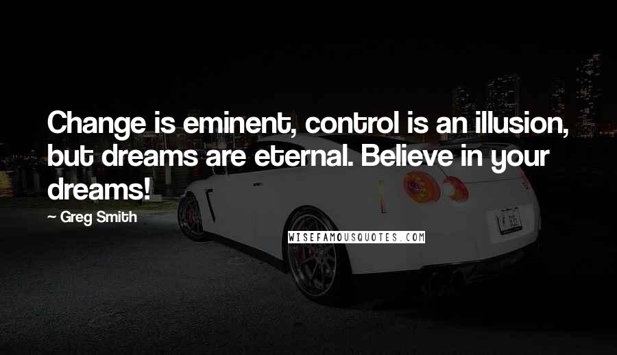 Greg Smith Quotes: Change is eminent, control is an illusion, but dreams are eternal. Believe in your dreams!