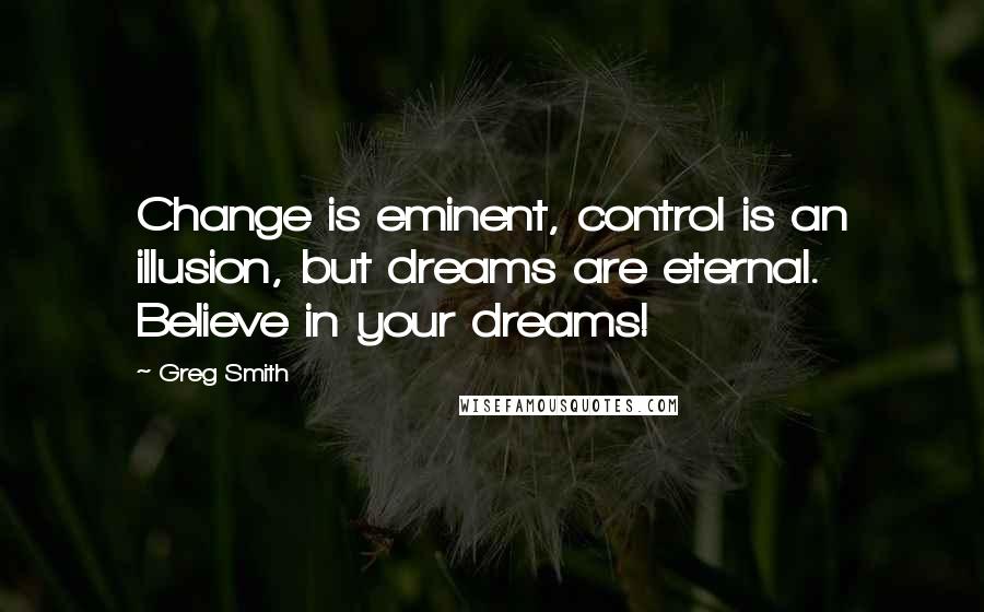 Greg Smith Quotes: Change is eminent, control is an illusion, but dreams are eternal. Believe in your dreams!