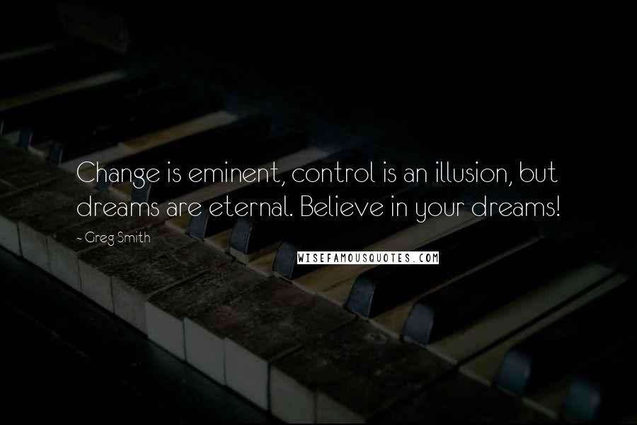 Greg Smith Quotes: Change is eminent, control is an illusion, but dreams are eternal. Believe in your dreams!